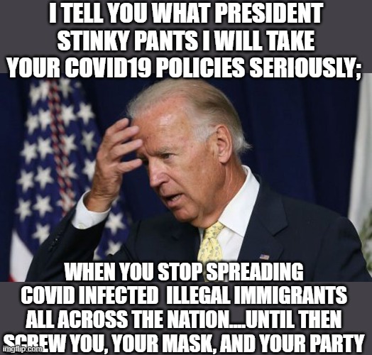 yep | I TELL YOU WHAT PRESIDENT STINKY PANTS I WILL TAKE YOUR COVID19 POLICIES SERIOUSLY;; WHEN YOU STOP SPREADING COVID INFECTED  ILLEGAL IMMIGRANTS ALL ACROSS THE NATION....UNTIL THEN SCREW YOU, YOUR MASK, AND YOUR PARTY | image tagged in democrats,covid19 | made w/ Imgflip meme maker