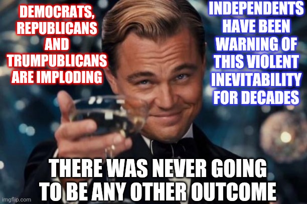 This Actually Started Over Two Hundred Years Ago | INDEPENDENTS HAVE BEEN WARNING OF THIS VIOLENT INEVITABILITY FOR DECADES; DEMOCRATS, REPUBLICANS AND TRUMPUBLICANS ARE IMPLODING; THERE WAS NEVER GOING TO BE ANY OTHER OUTCOME | image tagged in memes,leonardo dicaprio cheers,civil war,confederacy,sore loser,revenge | made w/ Imgflip meme maker