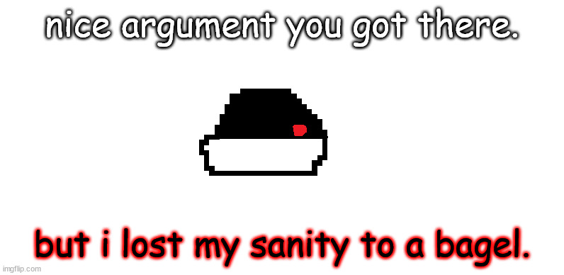 idk what to call this | nice argument you got there. but i lost my sanity to a bagel. | image tagged in idk what to call this | made w/ Imgflip meme maker