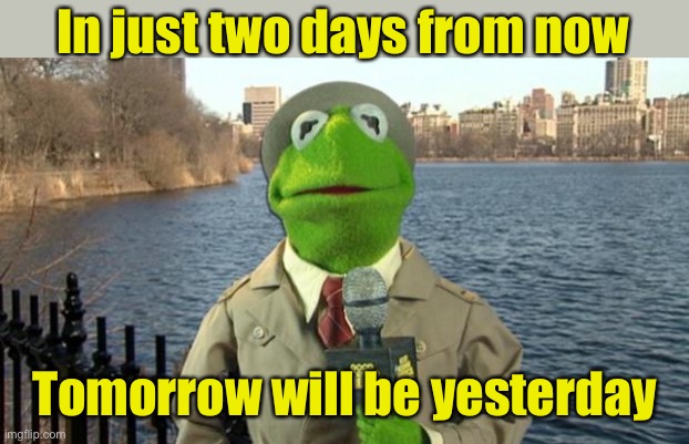 Mark your calendar | In just two days from now; Tomorrow will be yesterday | image tagged in kermit news report,can't argue with that / technically not wrong | made w/ Imgflip meme maker