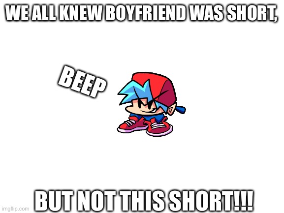 Bep | WE ALL KNEW BOYFRIEND WAS SHORT, BEEP; BUT NOT THIS SHORT!!! | image tagged in blank white template,beep beep | made w/ Imgflip meme maker