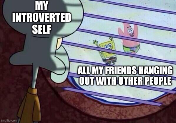 hehe lol a guy moved seats because I sat with him why tf am i like this | MY INTROVERTED SELF; ALL MY FRIENDS HANGING OUT WITH OTHER PEOPLE | image tagged in squidward window | made w/ Imgflip meme maker