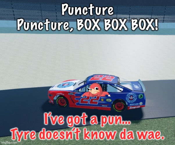 The puncture crisis began. | Puncture Puncture, BOX BOX BOX! I’ve got a pun… Tyre doesn’t know da wae. | image tagged in ugandan knuckles,puncture,memes,oh wow are you actually reading these tags,nascar,nmcs | made w/ Imgflip meme maker