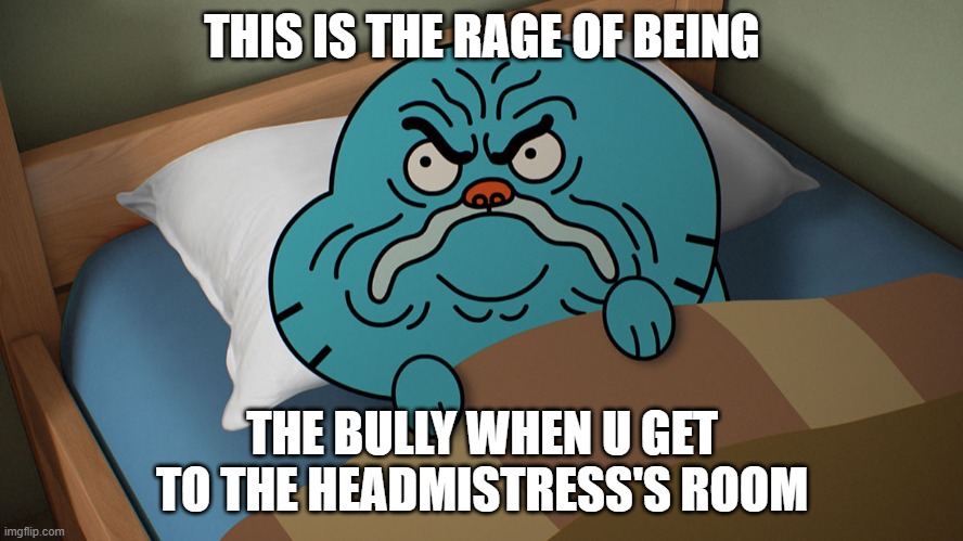 when u r the bully at school | THIS IS THE RAGE OF BEING; THE BULLY WHEN U GET TO THE HEADMISTRESS'S ROOM | image tagged in grumpy gumball | made w/ Imgflip meme maker