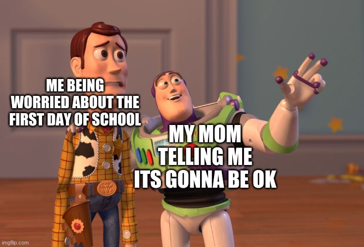 X, X Everywhere Meme | ME BEING WORRIED ABOUT THE FIRST DAY OF SCHOOL; MY MOM TELLING ME ITS GONNA BE OK | image tagged in memes,x x everywhere | made w/ Imgflip meme maker
