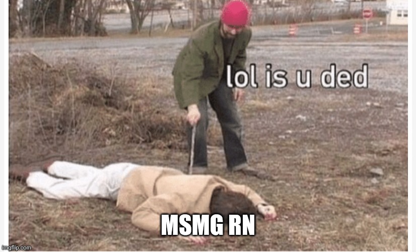 Lol is u ded | MSMG RN | image tagged in lol is u ded | made w/ Imgflip meme maker