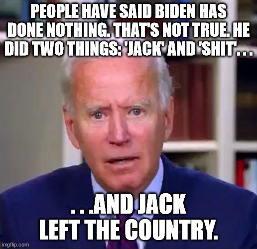 Is it any wonder this president stinks? | PEOPLE HAVE SAID BIDEN HAS DONE NOTHING. THAT'S NOT TRUE. HE DID TWO THINGS: 'JACK' AND 'SHIT'. . . . . .AND JACK LEFT THE COUNTRY. | image tagged in slow joe biden dementia face,lazy,incompetence,joe biden,political meme,political humor | made w/ Imgflip meme maker
