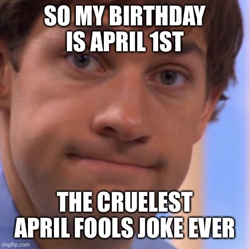 Rip | SO MY BIRTHDAY IS APRIL 1ST; THE CRUELEST APRIL FOOLS JOKE EVER | image tagged in welp jim face | made w/ Imgflip meme maker