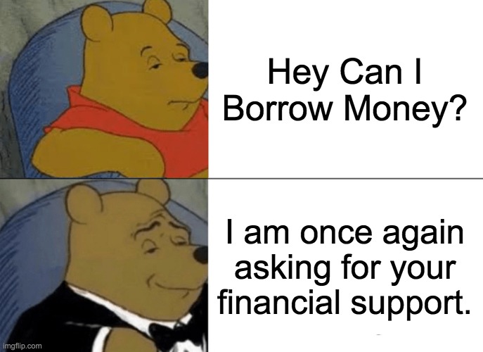 the ultimate crossover 1 | Hey Can I Borrow Money? I am once again asking for your financial support. | image tagged in memes,tuxedo winnie the pooh | made w/ Imgflip meme maker