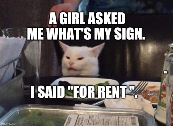 Salad cat | A GIRL ASKED ME WHAT'S MY SIGN. I SAID "FOR RENT ". J M | image tagged in salad cat | made w/ Imgflip meme maker