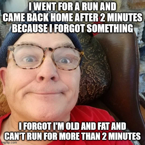 Durl Earl |  I WENT FOR A RUN AND CAME BACK HOME AFTER 2 MINUTES BECAUSE I FORGOT SOMETHING; I FORGOT I'M OLD AND FAT AND CAN'T RUN FOR MORE THAN 2 MINUTES | image tagged in durl earl | made w/ Imgflip meme maker