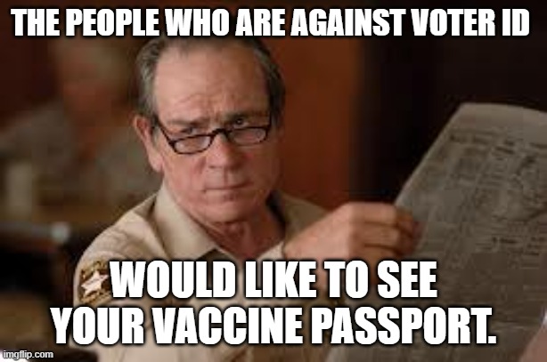 no country for old men tommy lee jones |  THE PEOPLE WHO ARE AGAINST VOTER ID; WOULD LIKE TO SEE YOUR VACCINE PASSPORT. | image tagged in no country for old men tommy lee jones,vaccine,passport,voter id | made w/ Imgflip meme maker