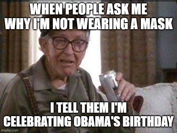 Grumpy old Man | WHEN PEOPLE ASK ME WHY I'M NOT WEARING A MASK I TELL THEM I'M CELEBRATING OBAMA'S BIRTHDAY | image tagged in grumpy old man | made w/ Imgflip meme maker