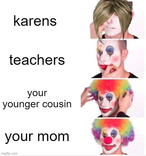 yo momma (post 7) | karens; teachers; your younger cousin; your mom | image tagged in memes,clown applying makeup,clown,omg karen,yo mamas so fat | made w/ Imgflip meme maker