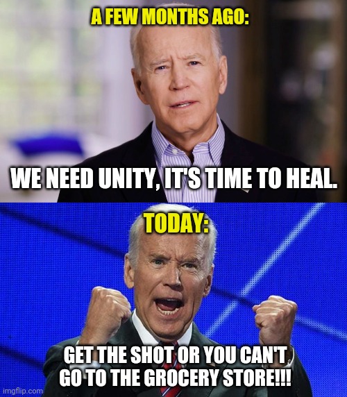 Things will pop off when we're told we can't get food. | A FEW MONTHS AGO:; WE NEED UNITY, IT'S TIME TO HEAL. TODAY:; GET THE SHOT OR YOU CAN'T GO TO THE GROCERY STORE!!! | image tagged in memes | made w/ Imgflip meme maker