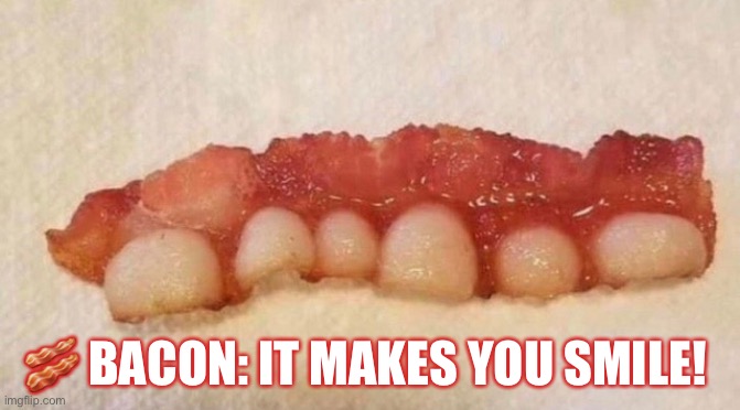 Bacon makes you smile | 🥓 BACON: IT MAKES YOU SMILE! | image tagged in bacon,smile | made w/ Imgflip meme maker