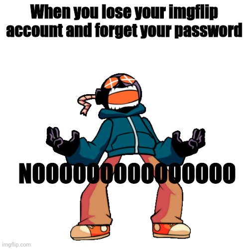 Yes, it's true | When you lose your imgflip account and forget your password; NOOOOOOOOOOOOOOO | image tagged in whitty whitmore scream,noooooooooooooooooooooooo | made w/ Imgflip meme maker