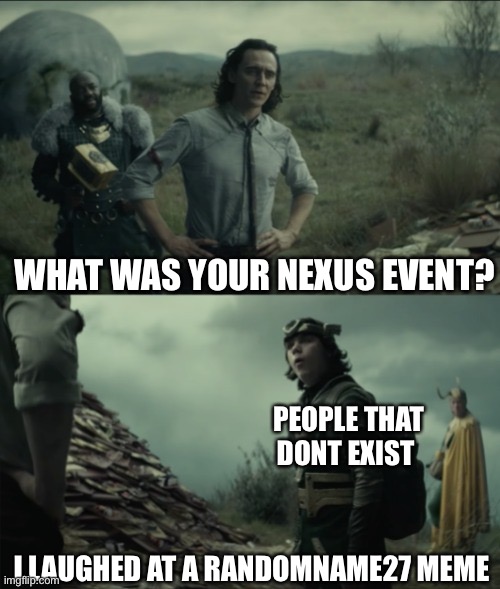 Oh yes mommy | WHAT WAS YOUR NEXUS EVENT? PEOPLE THAT DONT EXIST; I LAUGHED AT A RANDOMNAME27 MEME | image tagged in what was your nexus event | made w/ Imgflip meme maker
