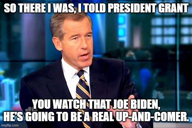 Brian Williams Was There 2 Meme | SO THERE I WAS, I TOLD PRESIDENT GRANT YOU WATCH THAT JOE BIDEN, HE'S GOING TO BE A REAL UP-AND-COMER. | image tagged in memes,brian williams was there 2 | made w/ Imgflip meme maker