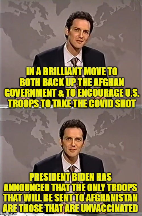 Ya gotta ask yourself, would I rather go back to the sandbox or would I rather take the shot? | IN A BRILLIANT MOVE TO BOTH BACK UP THE AFGHAN GOVERNMENT & TO ENCOURAGE U.S. TROOPS TO TAKE THE COVID SHOT; PRESIDENT BIDEN HAS ANNOUNCED THAT THE ONLY TROOPS THAT WILL BE SENT TO AFGHANISTAN ARE THOSE THAT ARE UNVACCINATED | image tagged in weekend update with norm,biden,afghanistan,covid vaccine | made w/ Imgflip meme maker
