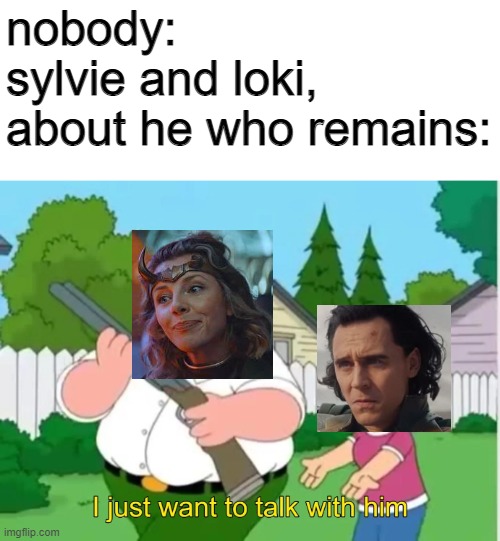 I just want to talk with him | nobody:
sylvie and loki, about he who remains: | image tagged in i just want to talk with him,loki,nice guy loki,funny,american dad,marvel | made w/ Imgflip meme maker