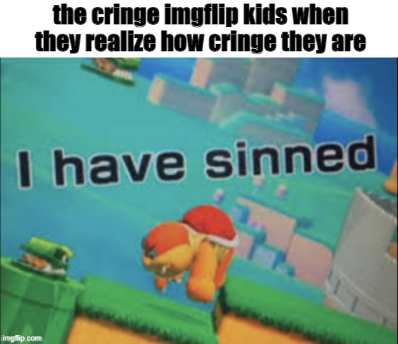 Ain't that right buddy? |  the cringe imgflip kids when they realize how cringe they are | image tagged in i have sinned | made w/ Imgflip meme maker