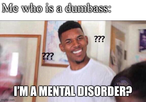 Black guy confused | Me who is a dumbass: I’M A MENTAL DISORDER? | image tagged in black guy confused | made w/ Imgflip meme maker