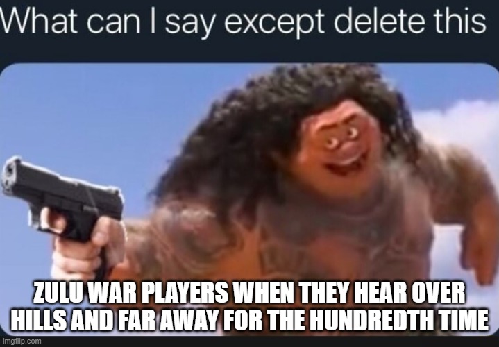 This song is crazy | ZULU WAR PLAYERS WHEN THEY HEAR OVER HILLS AND FAR AWAY FOR THE HUNDREDTH TIME | image tagged in what can i say except delete this | made w/ Imgflip meme maker