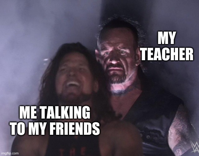 undertaker | MY TEACHER; ME TALKING TO MY FRIENDS | image tagged in undertaker | made w/ Imgflip meme maker