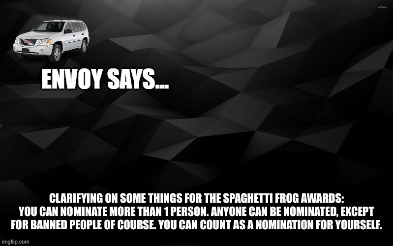 Envoy Says... | CLARIFYING ON SOME THINGS FOR THE SPAGHETTI FROG AWARDS: YOU CAN NOMINATE MORE THAN 1 PERSON. ANYONE CAN BE NOMINATED, EXCEPT FOR BANNED PEOPLE OF COURSE. YOU CAN COUNT AS A NOMINATION FOR YOURSELF. | image tagged in envoy says | made w/ Imgflip meme maker