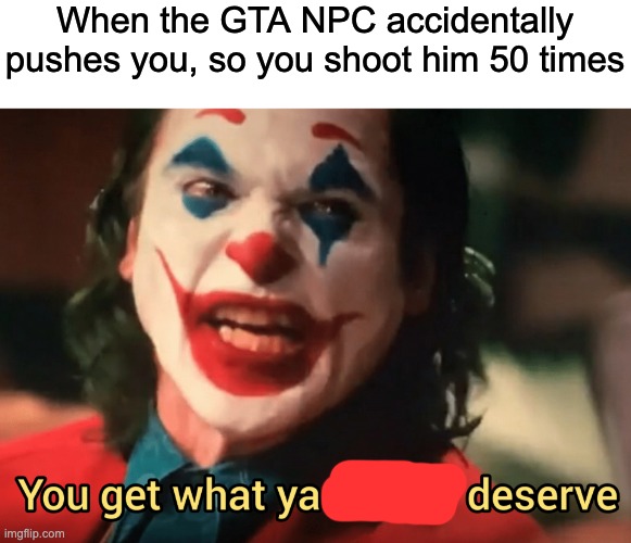 You get what ya f***ing deserve Joker | When the GTA NPC accidentally pushes you, so you shoot him 50 times | image tagged in you get what ya f ing deserve joker,gta npc,gta 5 | made w/ Imgflip meme maker