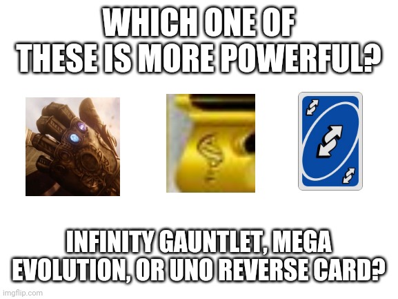 Blank White Template | WHICH ONE OF THESE IS MORE POWERFUL? INFINITY GAUNTLET, MEGA EVOLUTION, OR UNO REVERSE CARD? | image tagged in blank white template | made w/ Imgflip meme maker