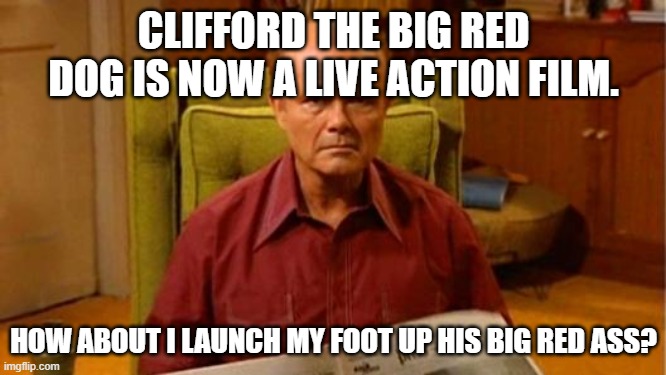 Clifford the Big Red Dog | CLIFFORD THE BIG RED DOG IS NOW A LIVE ACTION FILM. HOW ABOUT I LAUNCH MY FOOT UP HIS BIG RED ASS? | image tagged in red forman dumbass | made w/ Imgflip meme maker