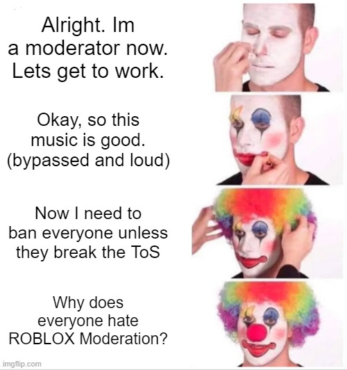 Clown Applying Makeup Meme | Alright. Im a moderator now. Lets get to work. Okay, so this music is good. (bypassed and loud); Now I need to ban everyone unless they break the ToS; Why does everyone hate ROBLOX Moderation? | image tagged in memes,clown applying makeup | made w/ Imgflip meme maker