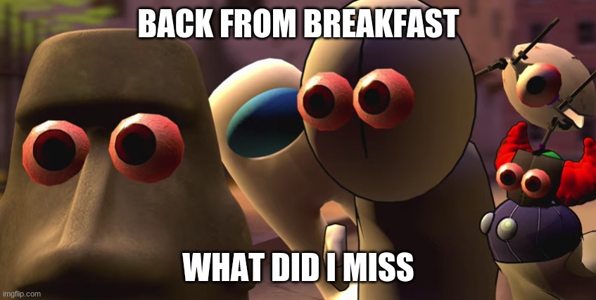 they stare | BACK FROM BREAKFAST; WHAT DID I MISS | image tagged in they stare | made w/ Imgflip meme maker