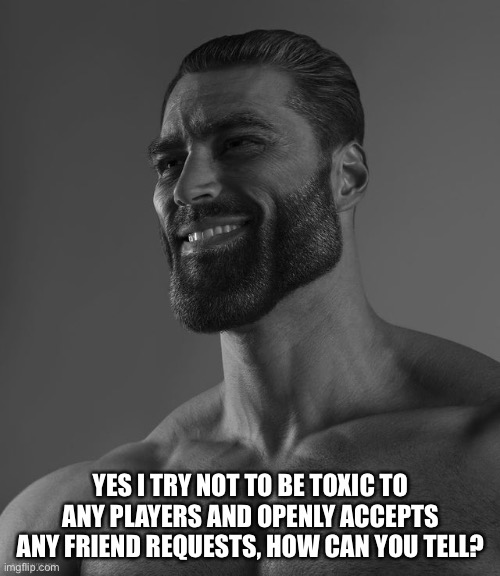 Giga Chad | YES I TRY NOT TO BE TOXIC TO ANY PLAYERS AND OPENLY ACCEPTS ANY FRIEND REQUESTS, HOW CAN YOU TELL? | image tagged in giga chad | made w/ Imgflip meme maker