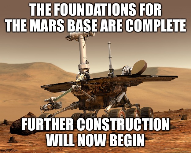 Mars rover | THE FOUNDATIONS FOR THE MARS BASE ARE COMPLETE; FURTHER CONSTRUCTION WILL NOW BEGIN | image tagged in mars rover | made w/ Imgflip meme maker