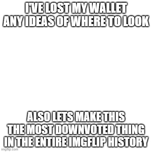 SOS | I'VE LOST MY WALLET ANY IDEAS OF WHERE TO LOOK; ALSO LETS MAKE THIS THE MOST DOWNVOTED THING IN THE ENTIRE IMGFLIP HISTORY | image tagged in memes,blank transparent square | made w/ Imgflip meme maker