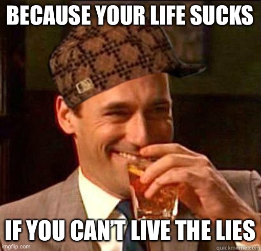 Laughing Don Draper | BECAUSE YOUR LIFE SUCKS; IF YOU CAN’T LIVE THE LIES | image tagged in laughing don draper | made w/ Imgflip meme maker