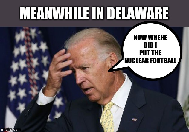 Joe Biden worries | NOW WHERE DID I PUT THE NUCLEAR FOOTBALL; MEANWHILE IN DELAWARE | image tagged in joe biden worries | made w/ Imgflip meme maker