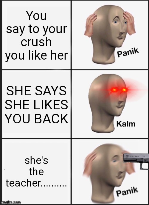 Panik Kalm Panik Meme | You say to your crush you like her; SHE SAYS SHE LIKES YOU BACK; she's the teacher.......... | image tagged in memes,panik kalm panik | made w/ Imgflip meme maker