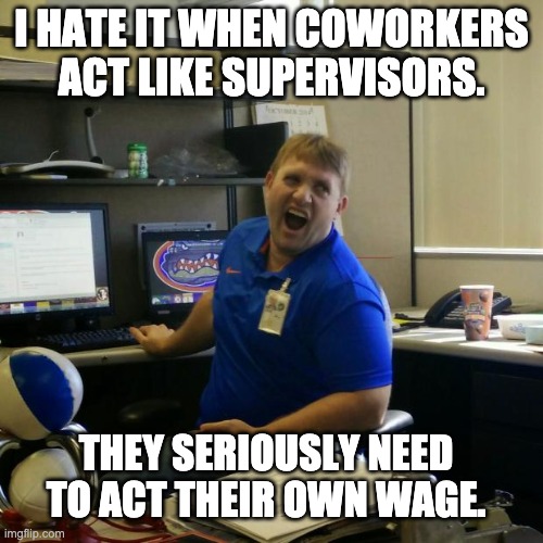 wage | I HATE IT WHEN COWORKERS ACT LIKE SUPERVISORS. THEY SERIOUSLY NEED TO ACT THEIR OWN WAGE. | image tagged in coworker jeff | made w/ Imgflip meme maker