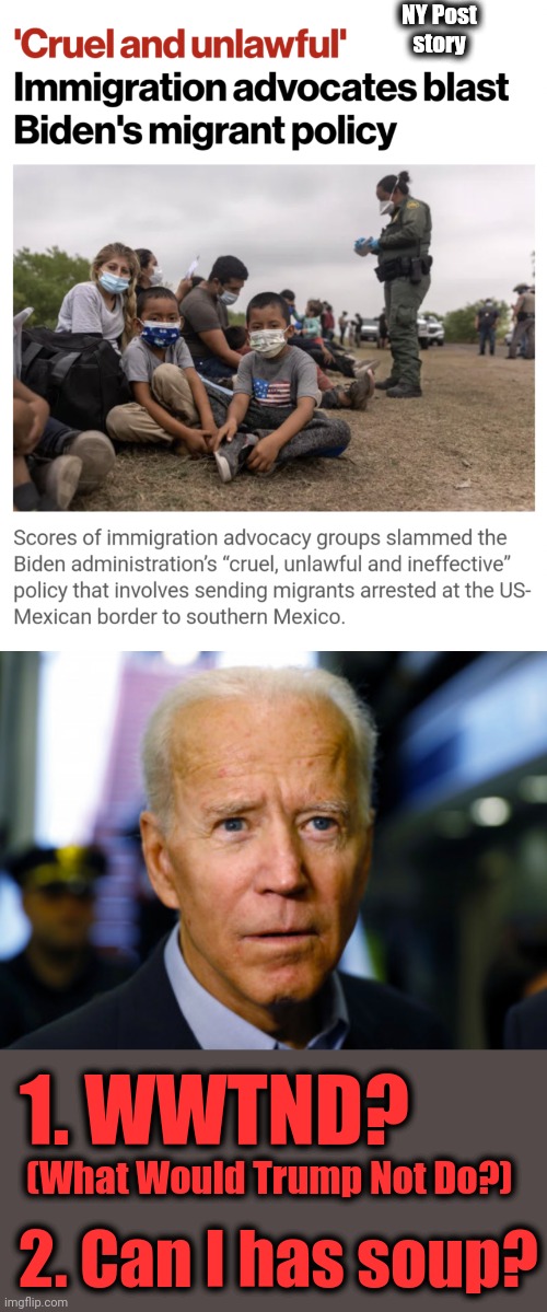 Imperatives of the Party mean everything, people's lives mean nothing. | NY Post
story; 1. WWTND? (What Would Trump Not Do?); 2. Can I has soup? | image tagged in joe biden confused,memes,joe biden,senile creep,can i has soup,immigration | made w/ Imgflip meme maker