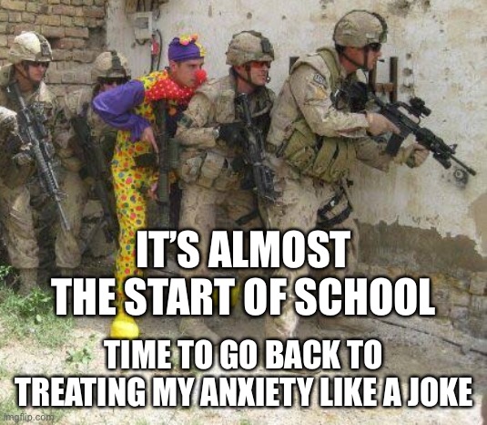 You can say the same for depression if I get it this year | IT’S ALMOST THE START OF SCHOOL; TIME TO GO BACK TO TREATING MY ANXIETY LIKE A JOKE | image tagged in army clown | made w/ Imgflip meme maker