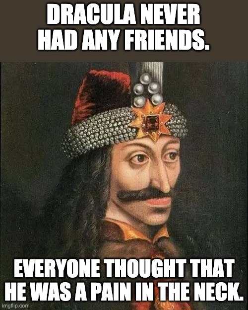 Dracula | DRACULA NEVER HAD ANY FRIENDS. EVERYONE THOUGHT THAT HE WAS A PAIN IN THE NECK. | image tagged in dracula vlad | made w/ Imgflip meme maker