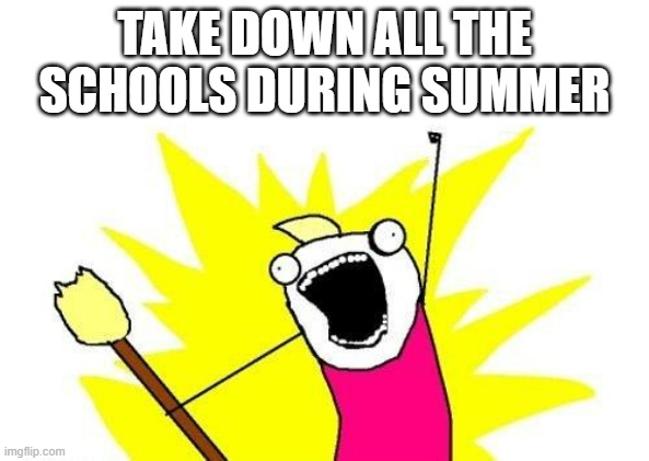 So when it is finally rebuilt, it's next summer :) | TAKE DOWN ALL THE SCHOOLS DURING SUMMER | image tagged in memes,x all the y,school | made w/ Imgflip meme maker