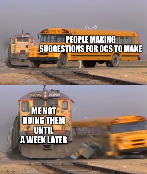 I’ll draw Frozetta’s today and then make Fruitboi’s later | PEOPLE MAKING SUGGESTIONS FOR OCS TO MAKE; ME NOT DOING THEM UNTIL A WEEK LATER | image tagged in a train hitting a school bus | made w/ Imgflip meme maker