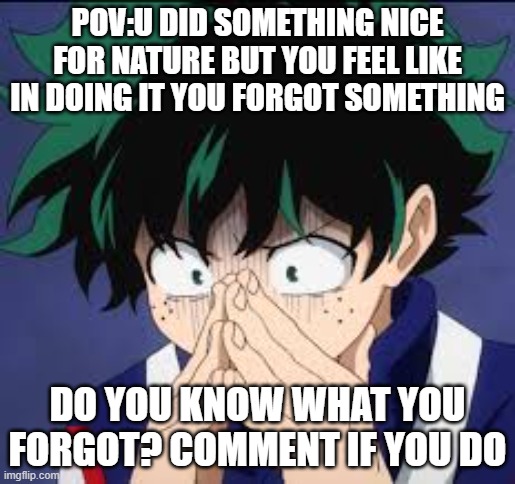 idk i planted acorns so i made this lol |  POV:U DID SOMETHING NICE FOR NATURE BUT YOU FEEL LIKE IN DOING IT YOU FORGOT SOMETHING; DO YOU KNOW WHAT YOU FORGOT? COMMENT IF YOU DO | image tagged in that awful moment deku | made w/ Imgflip meme maker