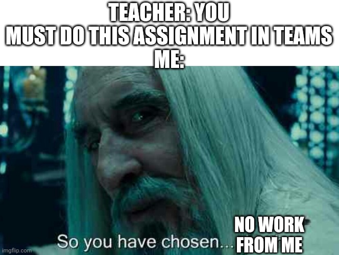 So you have chosen death | TEACHER: YOU MUST DO THIS ASSIGNMENT IN TEAMS
ME:; NO WORK FROM ME | image tagged in so you have chosen death | made w/ Imgflip meme maker
