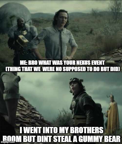 lol did you watch loki yet | ME: BRO WHAT WAS YOUR NEXUS EVENT

 (THING THAT WE  WERE NO SUPPOSED TO DO BUT DID); I WENT INTO MY BROTHERS ROOM BUT DINT STEAL A GUMMY BEAR | image tagged in what was your nexus event | made w/ Imgflip meme maker